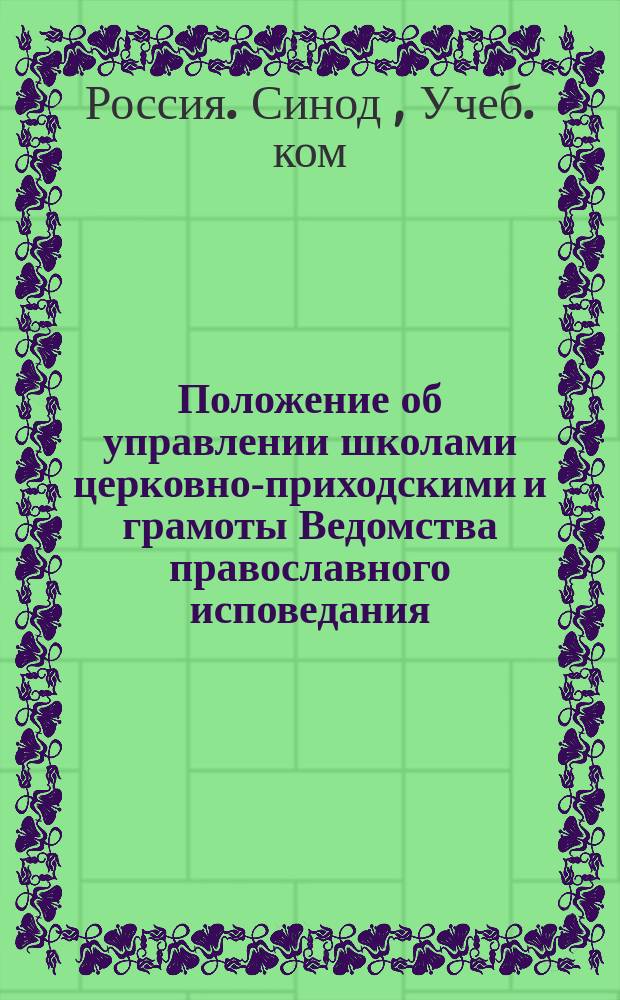 Положение об управлении школами церковно-приходскими и грамоты Ведомства православного исповедания : ... Утв. 26 февр. 1896 г