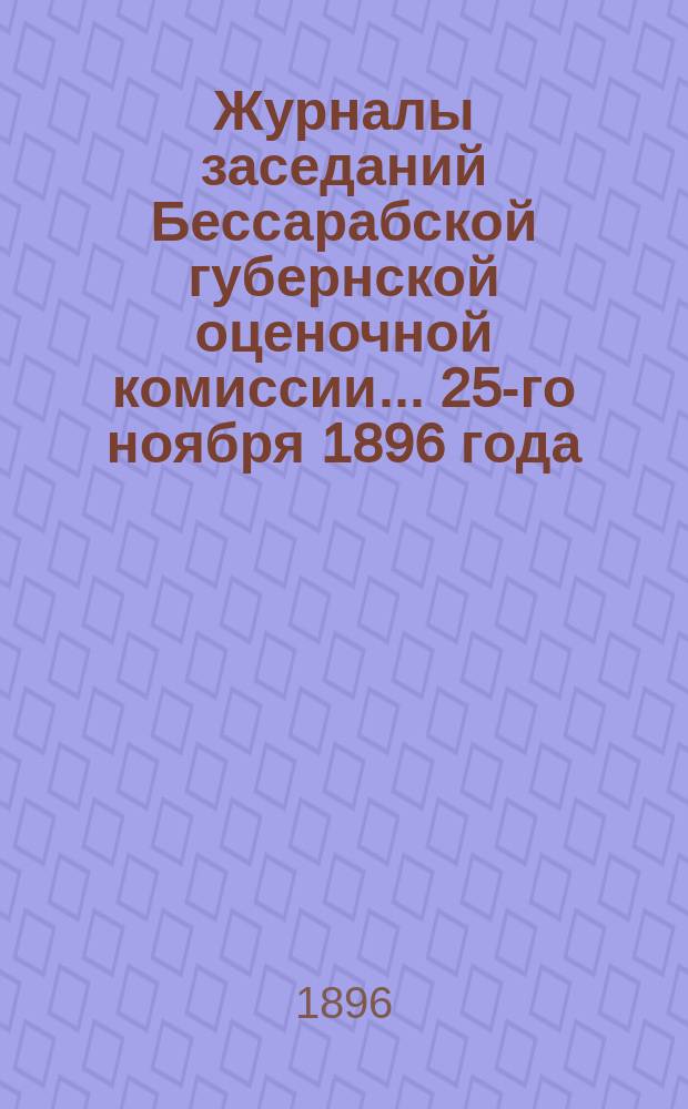 Журналы заседаний Бессарабской губернской оценочной комиссии... 25-го ноября 1896 года