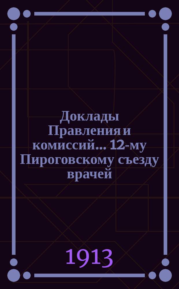 Доклады Правления и комиссий ... 12-му Пироговскому съезду врачей