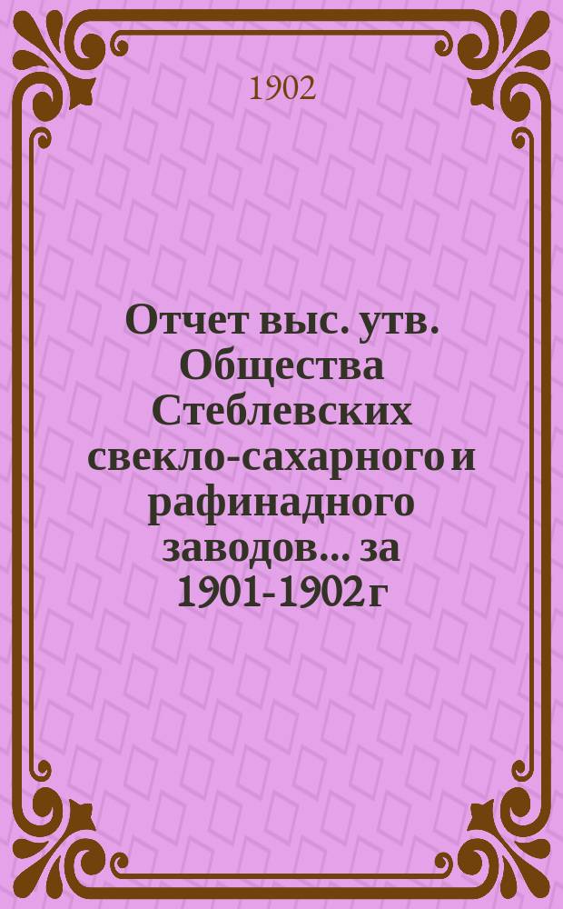 Отчет выс. утв. Общества Стеблевских свекло-сахарного и рафинадного заводов... за 1901-1902 г.