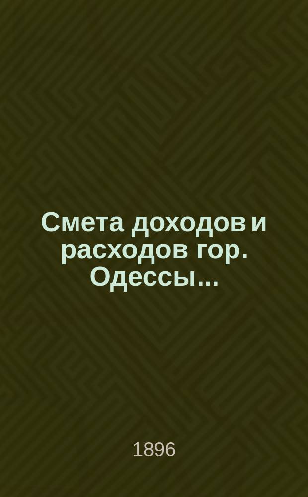 Смета доходов и расходов гор. Одессы.. : Сост. на основании форм и правил, утв. г. министром внутр. дел 9 июня 1897 г. на 1896 год. Приложения... : Приложения...