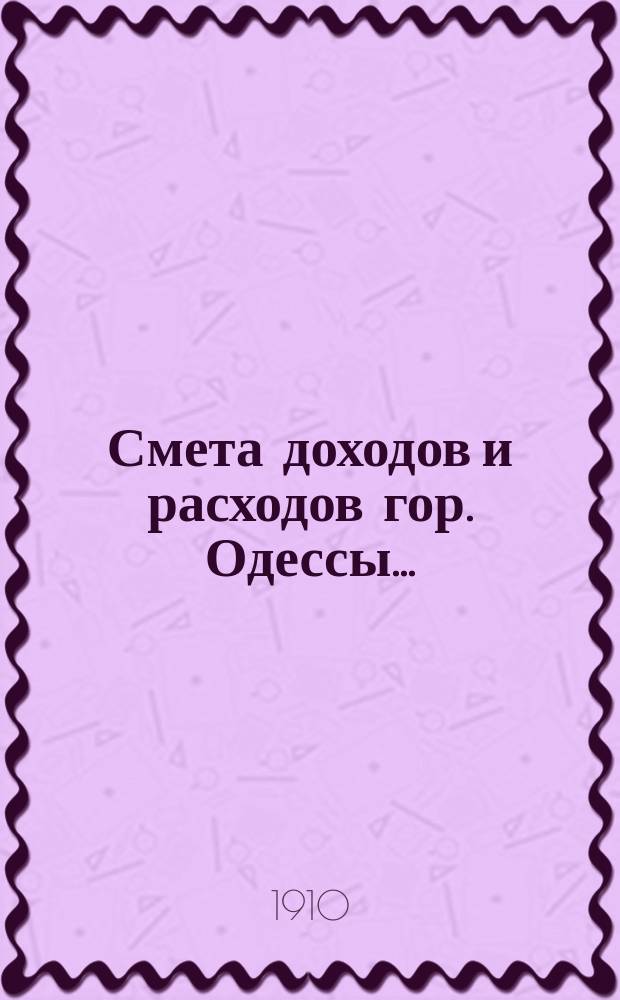 Смета доходов и расходов гор. Одессы.. : Сост. на основании форм и правил, утв. г. министром внутр. дел 9 июня 1897 г. на 1910 год