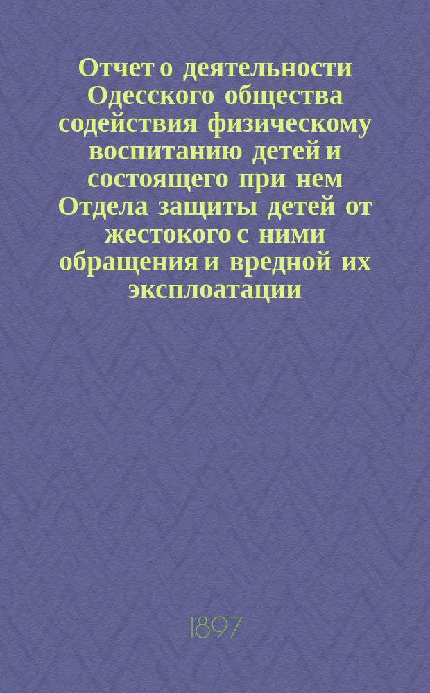 Отчет о деятельности Одесского общества содействия физическому воспитанию детей и состоящего при нем Отдела защиты детей от жестокого с ними обращения и вредной их эксплоатации... за 1896 год