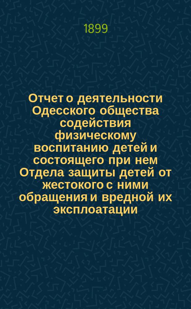 Отчет о деятельности Одесского общества содействия физическому воспитанию детей и состоящего при нем Отдела защиты детей от жестокого с ними обращения и вредной их эксплоатации... за 1898 год