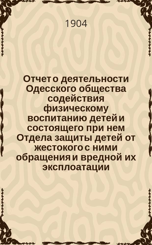 Отчет о деятельности Одесского общества содействия физическому воспитанию детей и состоящего при нем Отдела защиты детей от жестокого с ними обращения и вредной их эксплоатации... за 1903 год