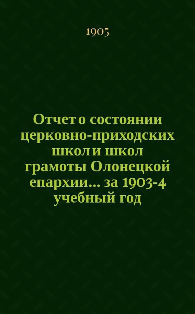 Отчет о состоянии церковно-приходских школ и школ грамоты Олонецкой епархии... ... за 1903-4 учебный год