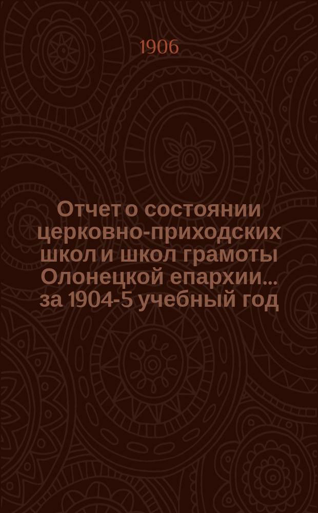 Отчет о состоянии церковно-приходских школ и школ грамоты Олонецкой епархии... ... за 1904-5 учебный год
