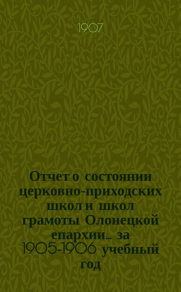 Отчет о состоянии церковно-приходских школ и школ грамоты Олонецкой епархии... ... за 1905-1906 учебный год