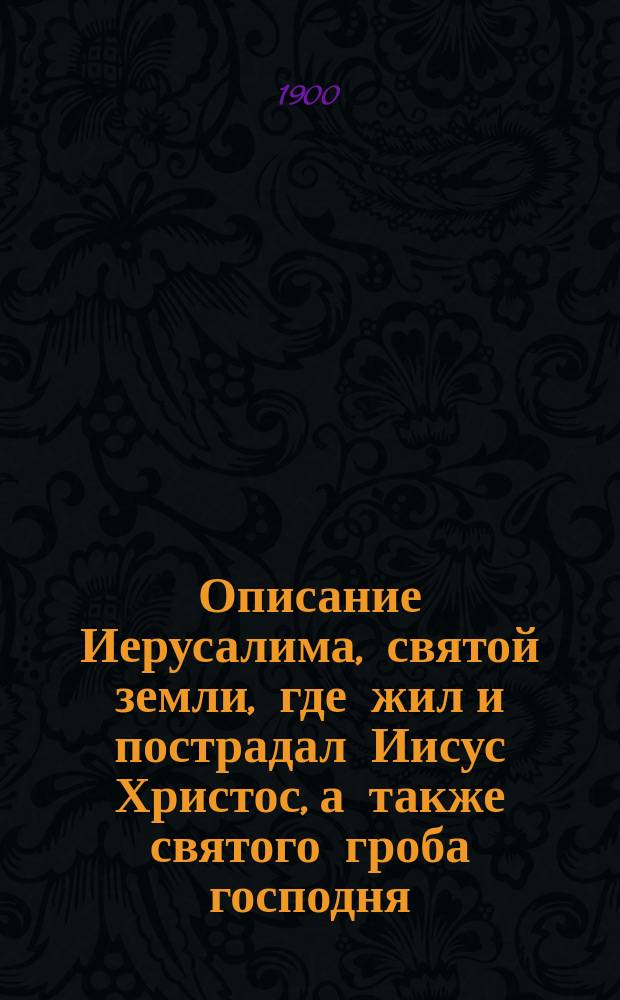 Описание Иерусалима, святой земли, где жил и пострадал Иисус Христос, а также святого гроба господня : Путеводитель по святым местам Востока