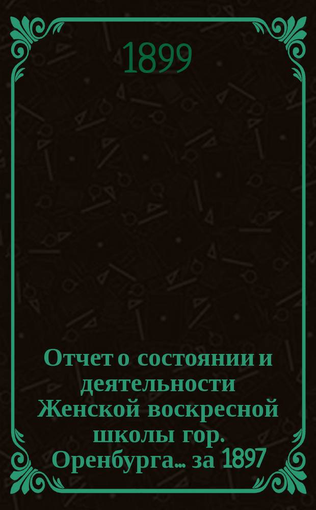 Отчет о состоянии и деятельности Женской воскресной школы гор. Оренбурга... ... за 1897/8 учеб. год