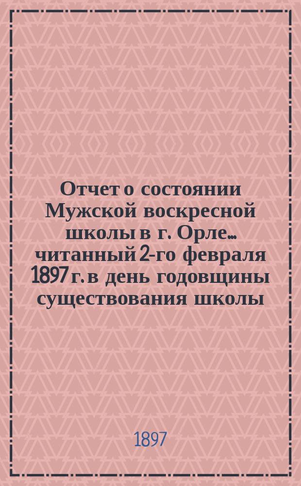 Отчет о состоянии Мужской воскресной школы в г. Орле... ... читанный 2-го февраля 1897 г. в день годовщины существования школы