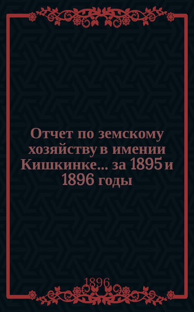 Отчет по земскому хозяйству в имении Кишкинке... за 1895 и 1896 годы