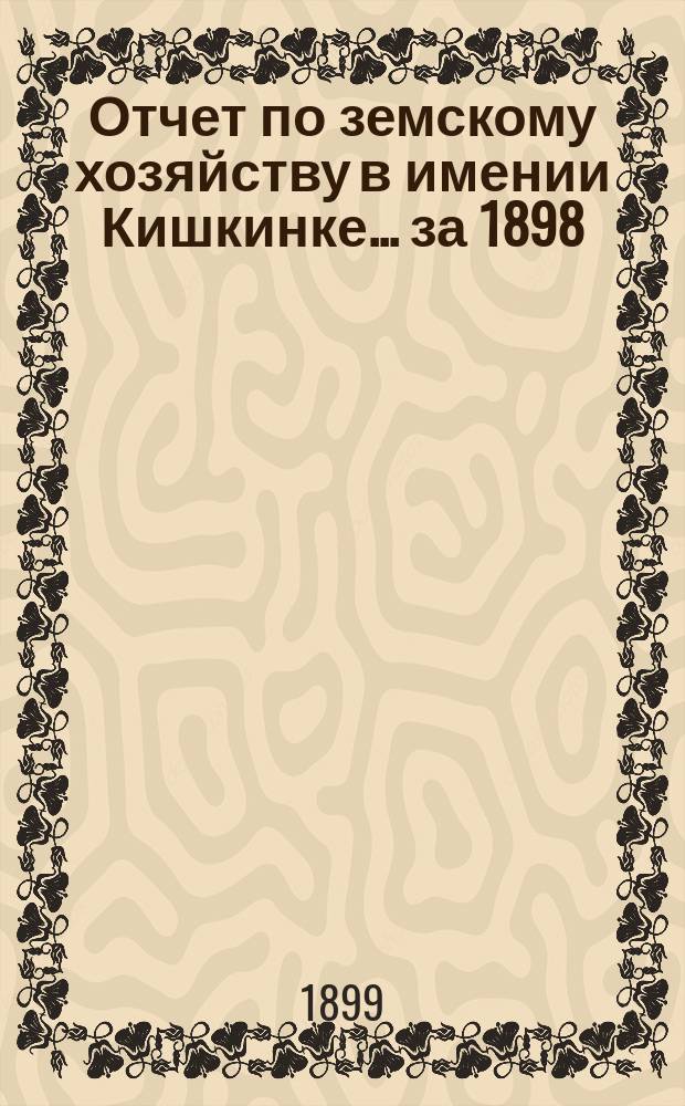 Отчет по земскому хозяйству в имении Кишкинке... ... за 1898/99 гг.