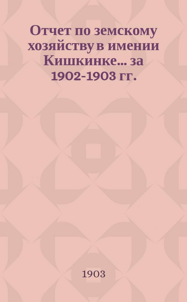Отчет по земскому хозяйству в имении Кишкинке... ... за 1902-1903 гг.