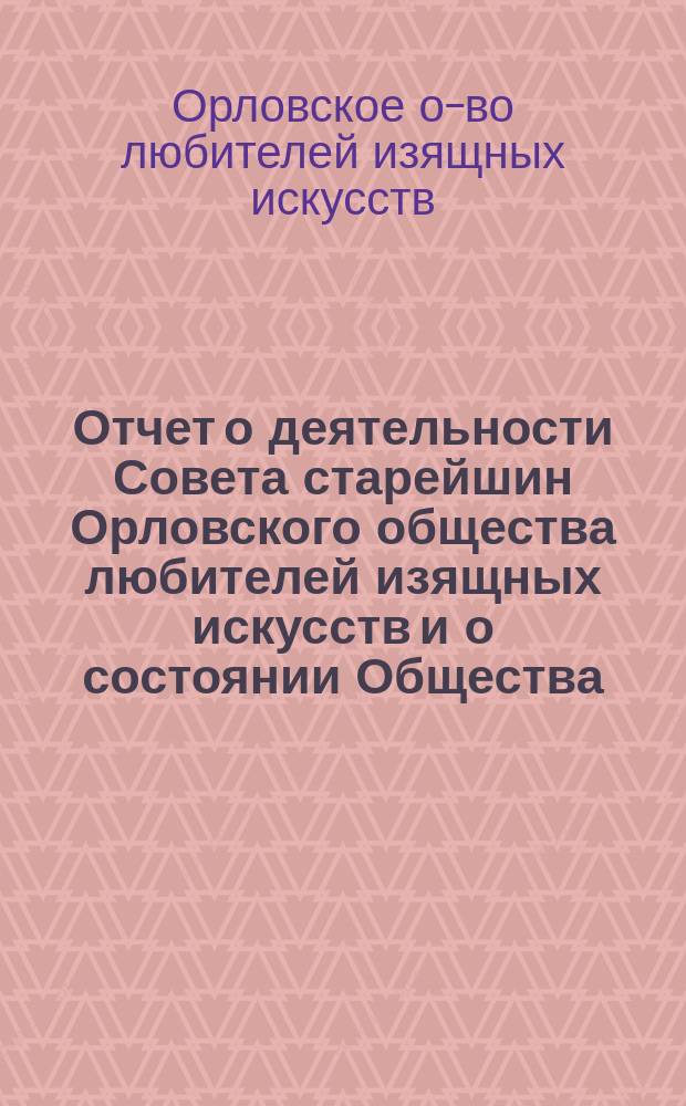 [Отчет о деятельности Совета старейшин Орловского общества любителей изящных искусств и о состоянии Общества...]