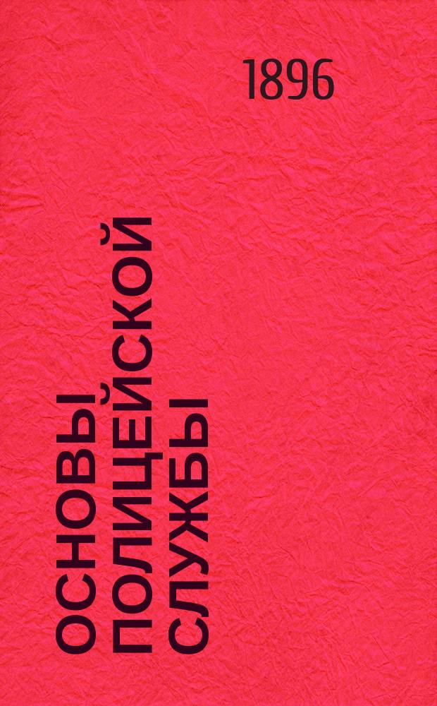 Основы полицейской службы : Печ. по распоряжению С.-Петерб. градоначальника, ген.-майора Клейгельса