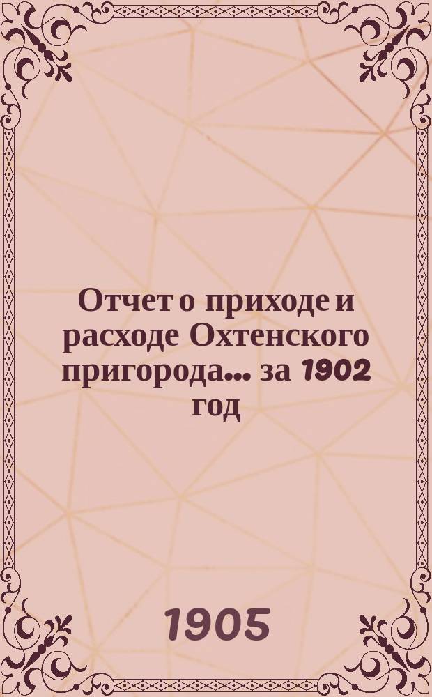 Отчет о приходе и расходе Охтенского пригорода... ... за 1902 год