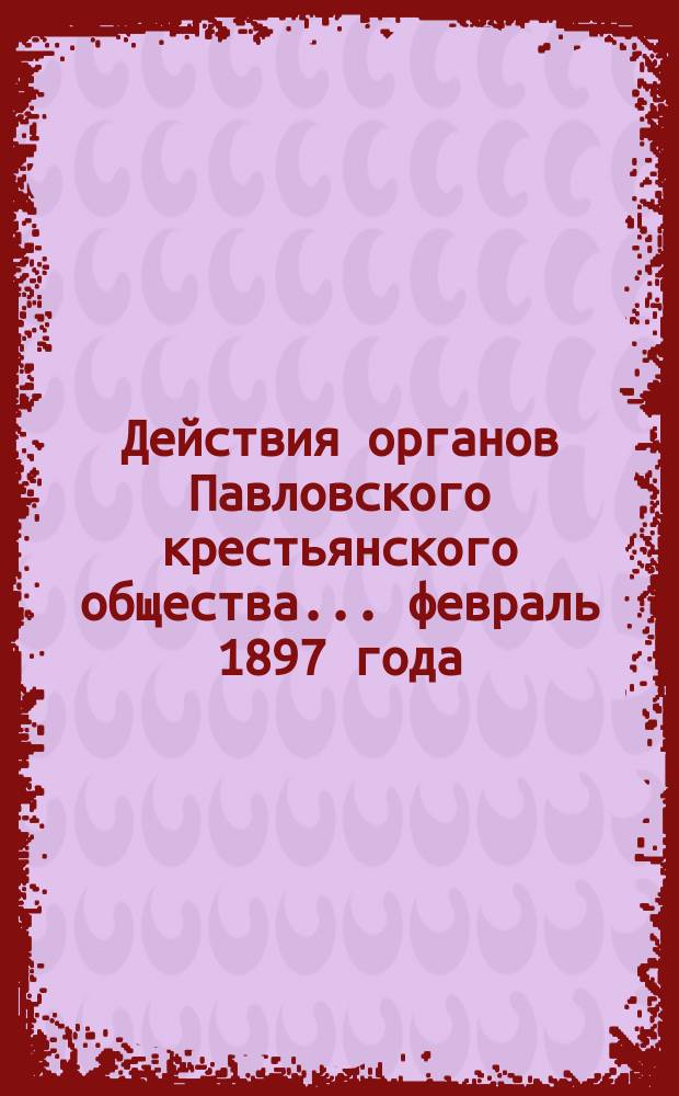 Действия органов Павловского крестьянского общества... февраль 1897 года