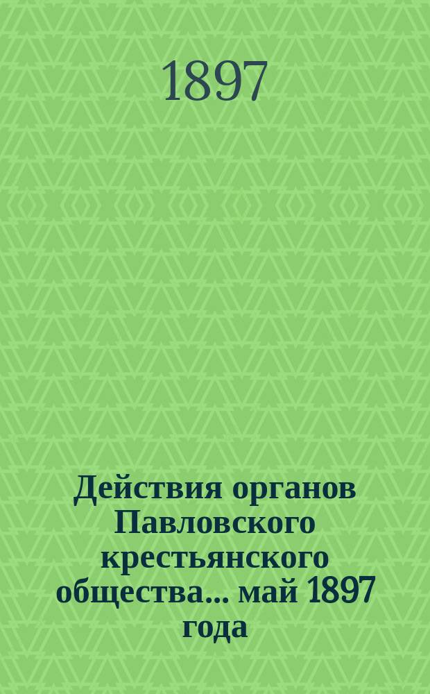 Действия органов Павловского крестьянского общества... май 1897 года