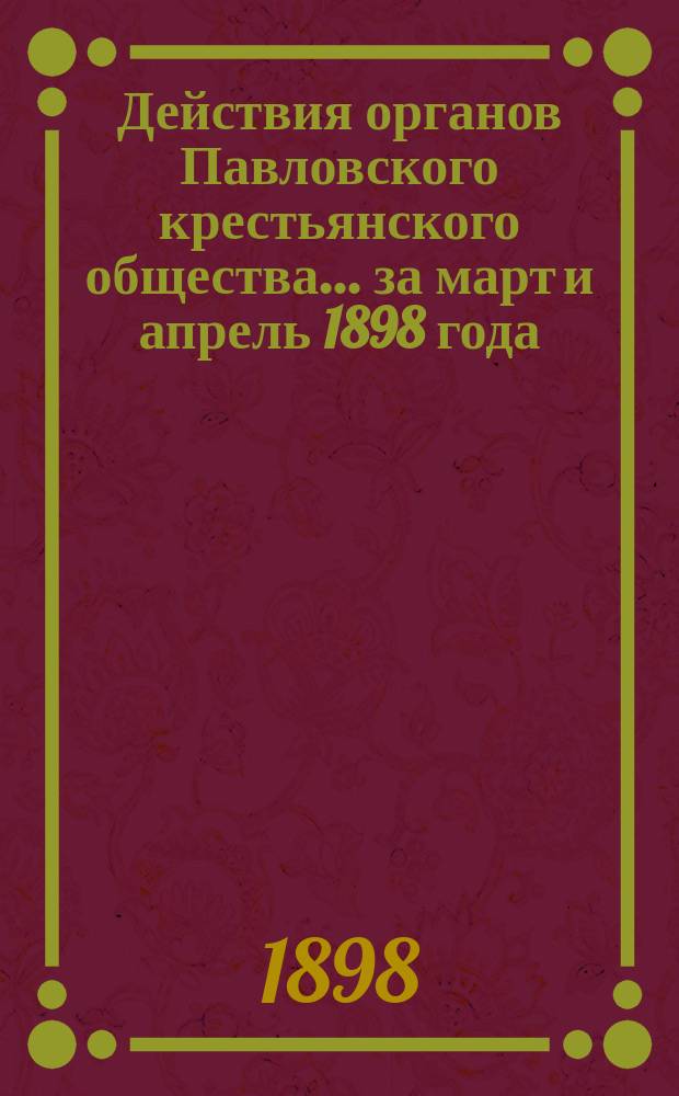 Действия органов Павловского крестьянского общества... за март и апрель 1898 года