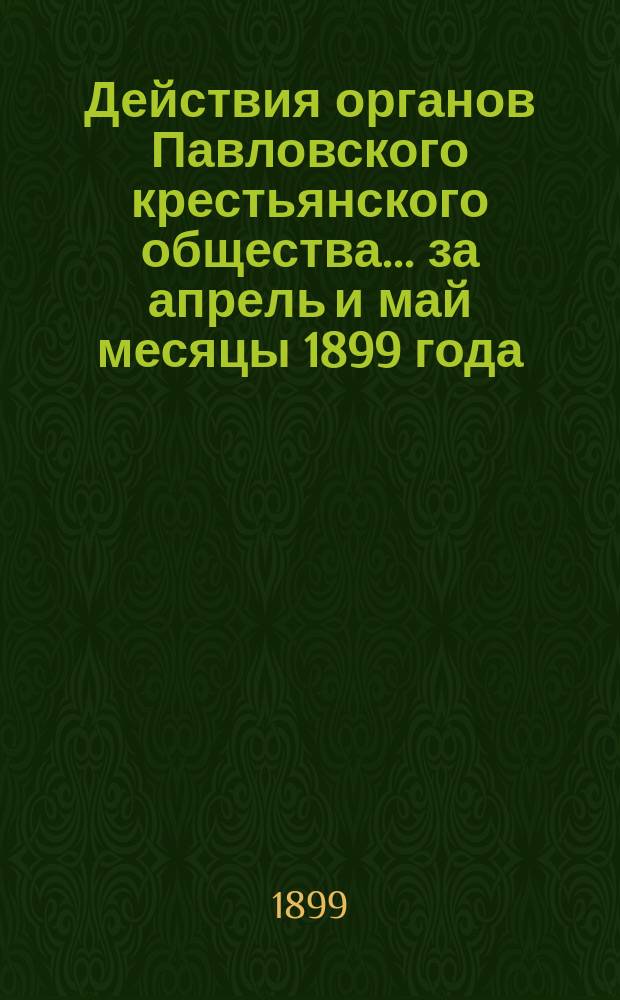 Действия органов Павловского крестьянского общества... за апрель и май месяцы 1899 года