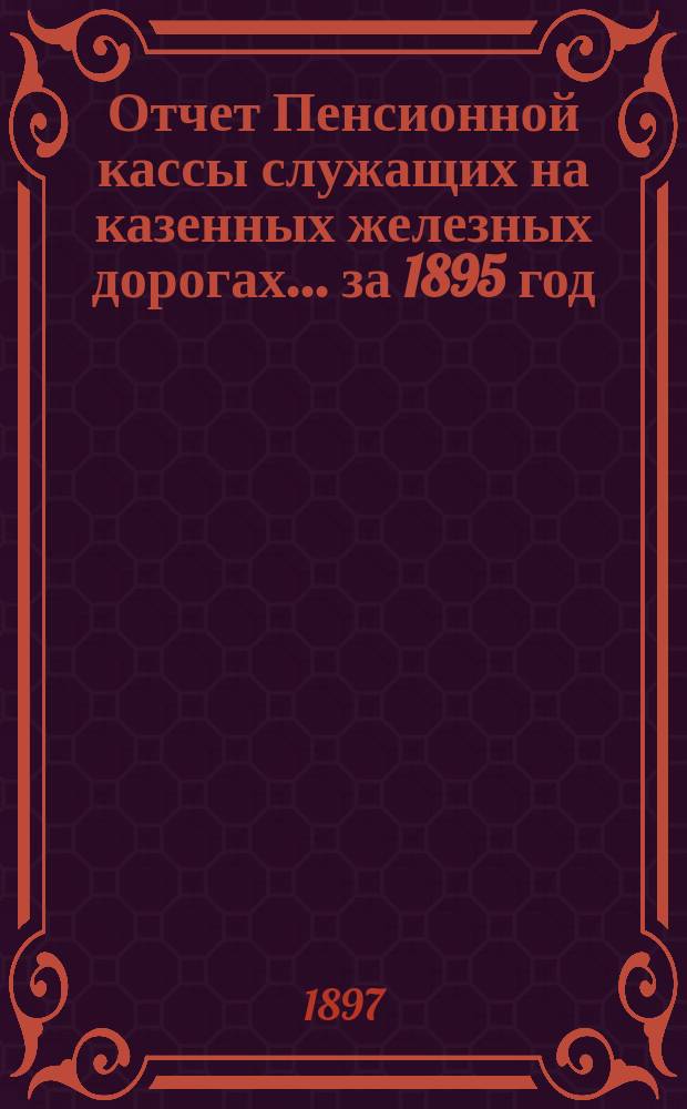 Отчет Пенсионной кассы служащих на казенных железных дорогах... ... за 1895 год