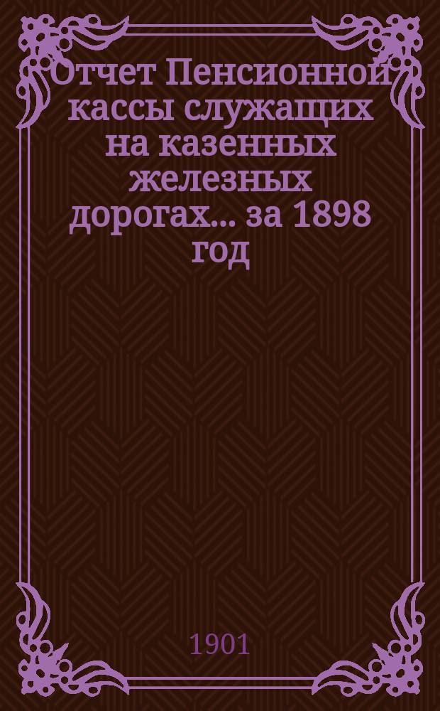 Отчет Пенсионной кассы служащих на казенных железных дорогах... ... за 1898 год