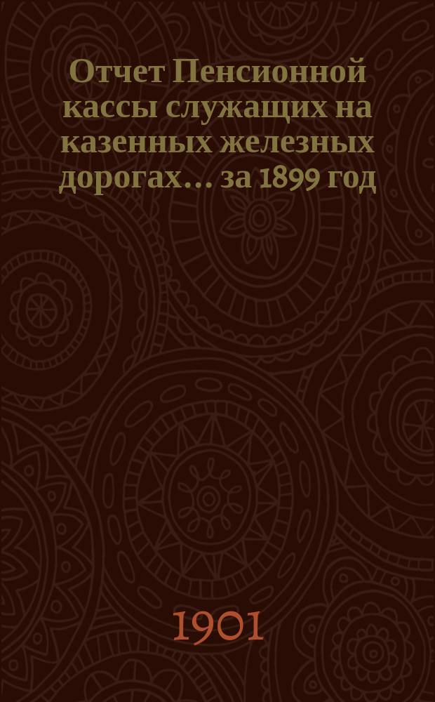 Отчет Пенсионной кассы служащих на казенных железных дорогах... ... за 1899 год