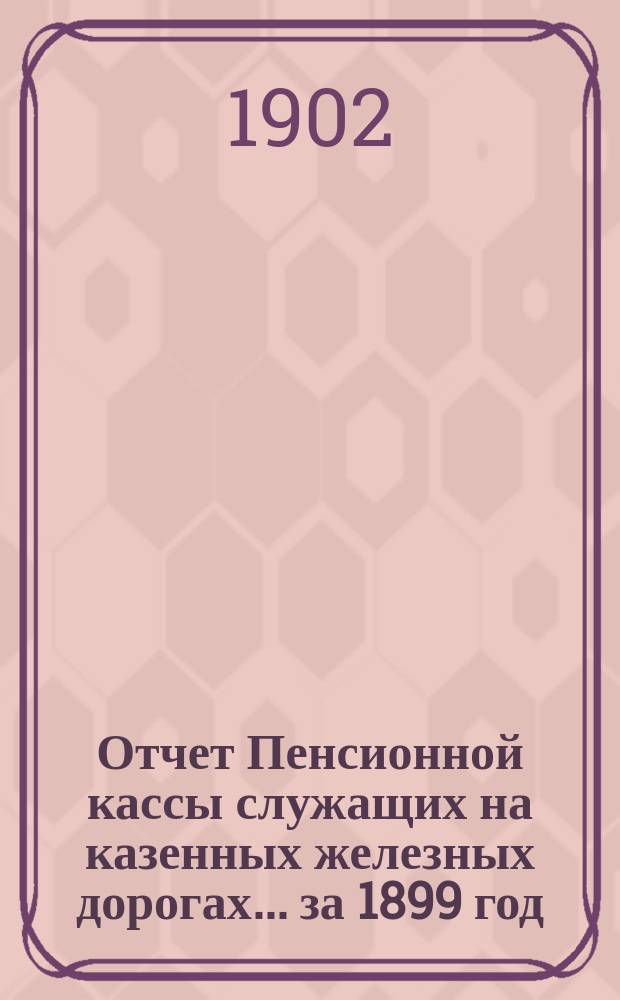 Отчет Пенсионной кассы служащих на казенных железных дорогах... ... за 1899 год