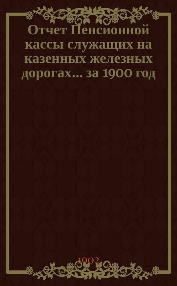 Отчет Пенсионной кассы служащих на казенных железных дорогах... ... за 1900 год