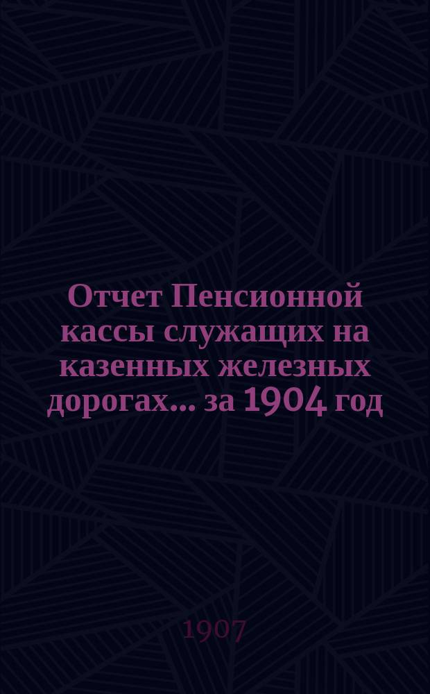 Отчет Пенсионной кассы служащих на казенных железных дорогах... ... за 1904 год