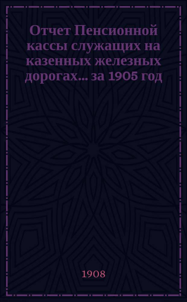 Отчет Пенсионной кассы служащих на казенных железных дорогах... ... за 1905 год