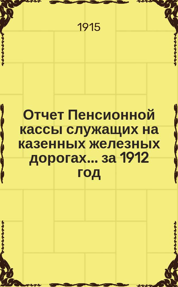 Отчет Пенсионной кассы служащих на казенных железных дорогах... ... за 1912 год