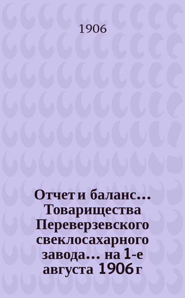 Отчет и баланс... Товарищества Переверзевского свеклосахарного завода... ... на 1-е августа 1906 г.