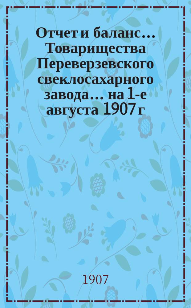 Отчет и баланс... Товарищества Переверзевского свеклосахарного завода... ... на 1-е августа 1907 г.