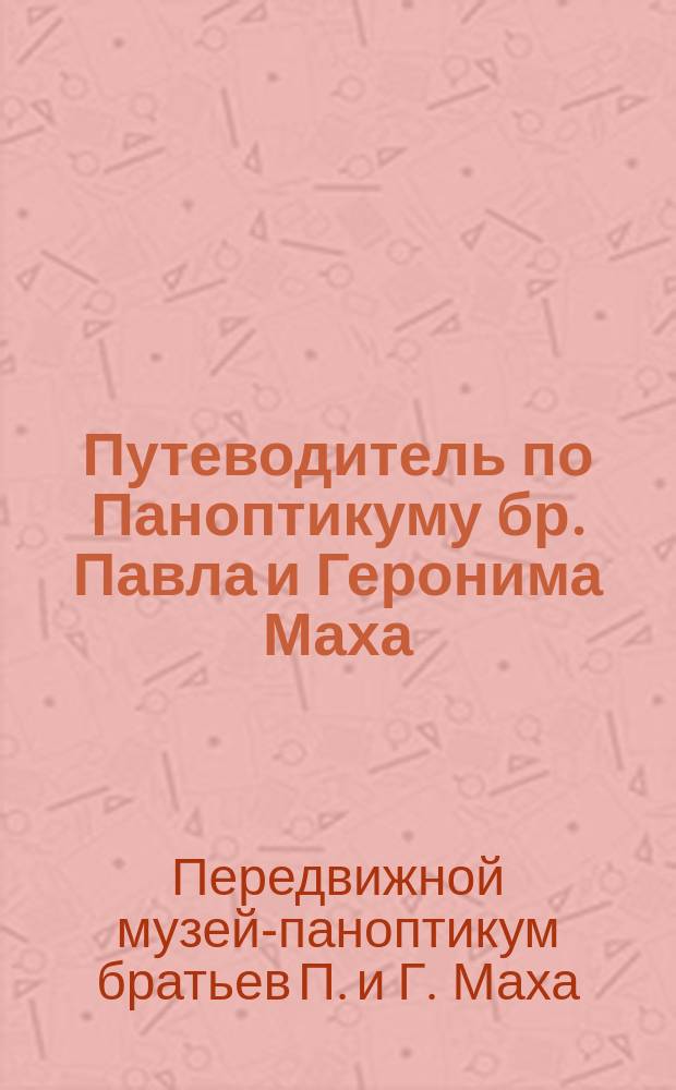 Путеводитель по Паноптикуму бр. Павла и Геронима Маха : Музей естестенно-научный и антропологический
