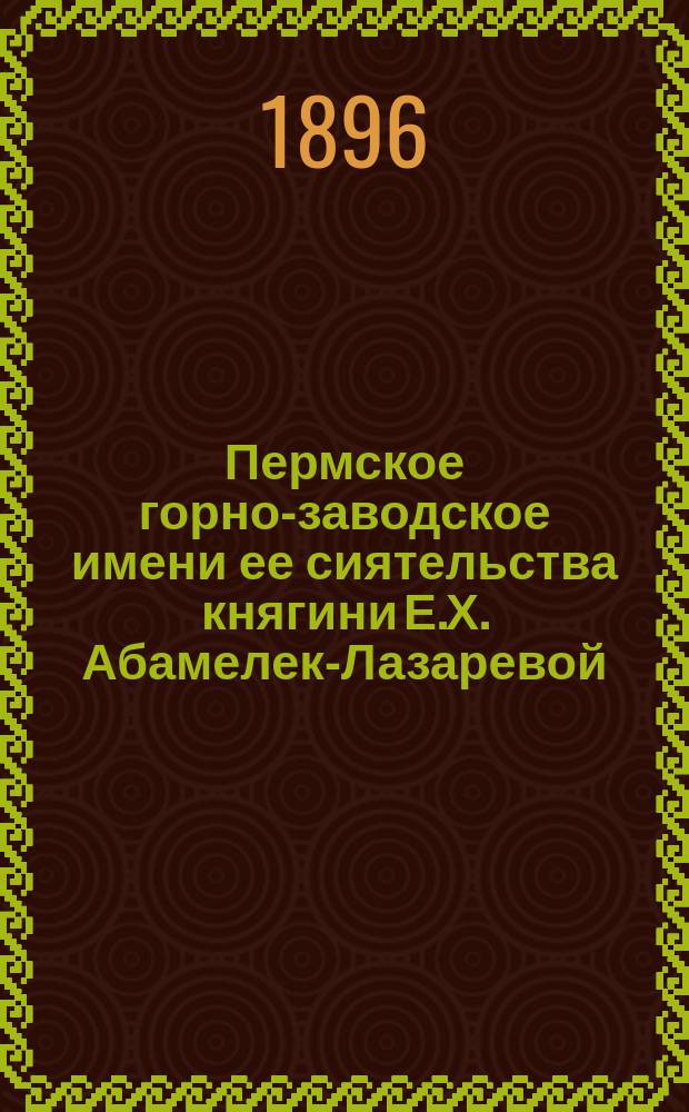 Пермское горно-заводское имени ее сиятельства княгини Е.Х. Абамелек-Лазаревой : Продажа каменного угля, соли, железа листового, кровельного и резного, чугуна передельного и литейного, леса строевого и дровяного