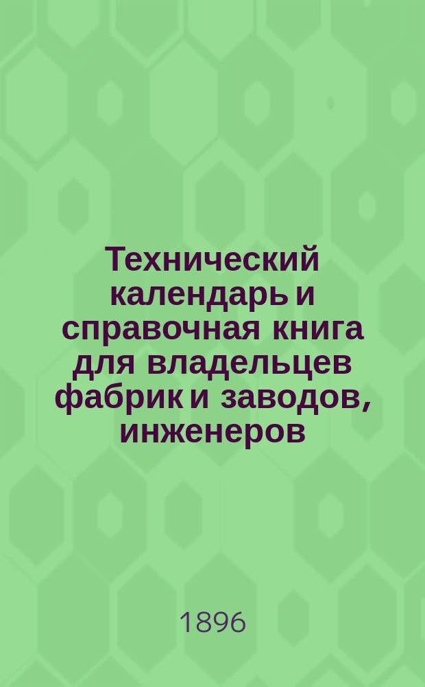 Технический календарь и справочная книга для владельцев фабрик и заводов, инженеров, техников, механиков и студентов ...