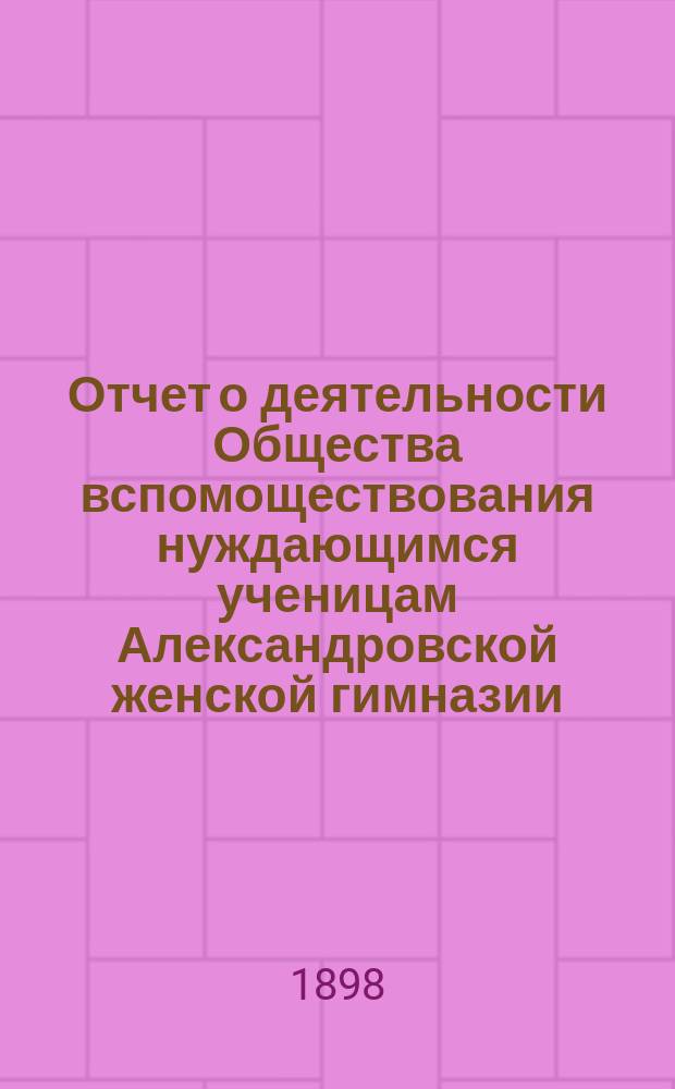 Отчет о деятельности Общества вспомоществования нуждающимся ученицам Александровской женской гимназии ... ... за 3-й год его существования