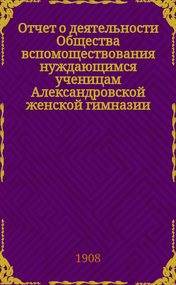 Отчет о деятельности Общества вспомоществования нуждающимся ученицам Александровской женской гимназии ... ... за 13-й год его существования