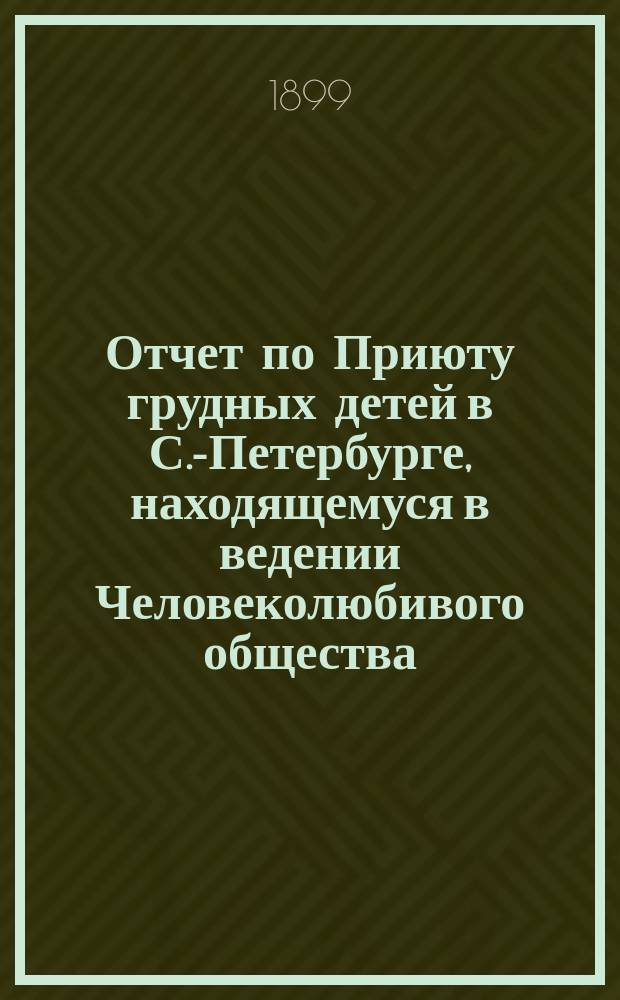 Отчет по Приюту грудных детей в С.-Петербурге, находящемуся в ведении Человеколюбивого общества ... ... за 1898 год