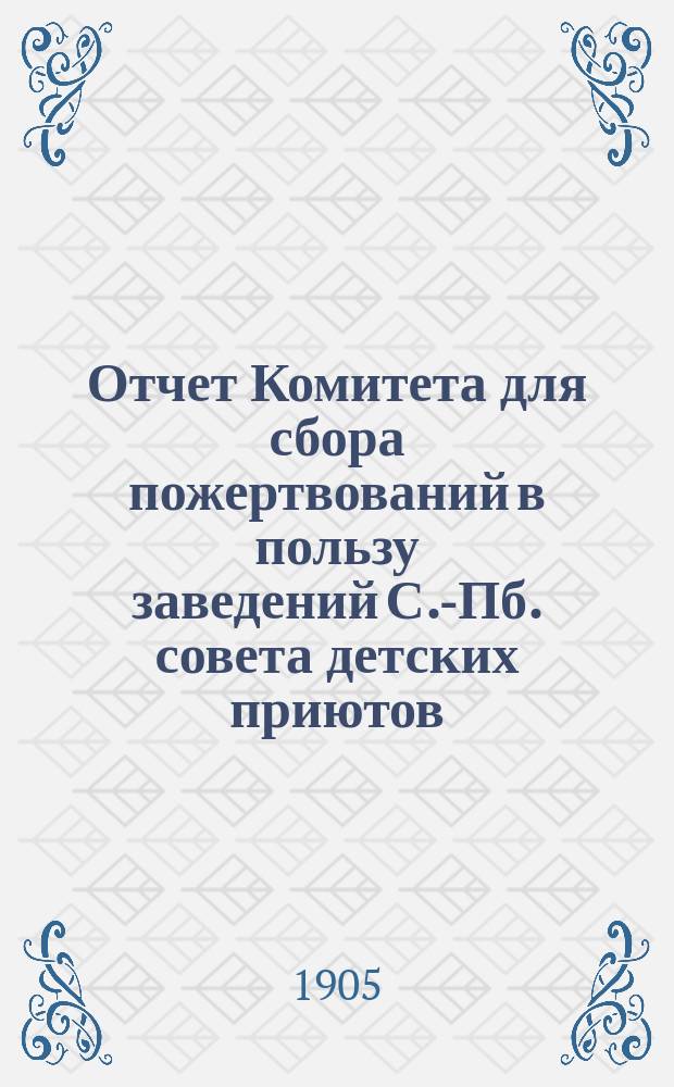 Отчет Комитета для сбора пожертвований в пользу заведений С.-Пб. совета детских приютов ... ... за 1904 год