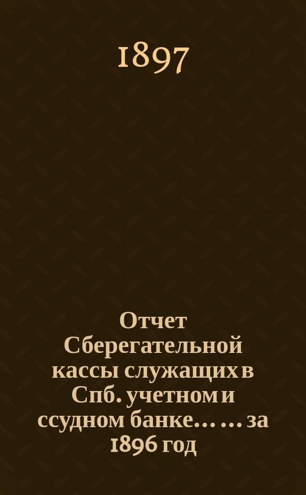 Отчет Сберегательной кассы служащих в Спб. учетном и ссудном банке ... ... за 1896 год