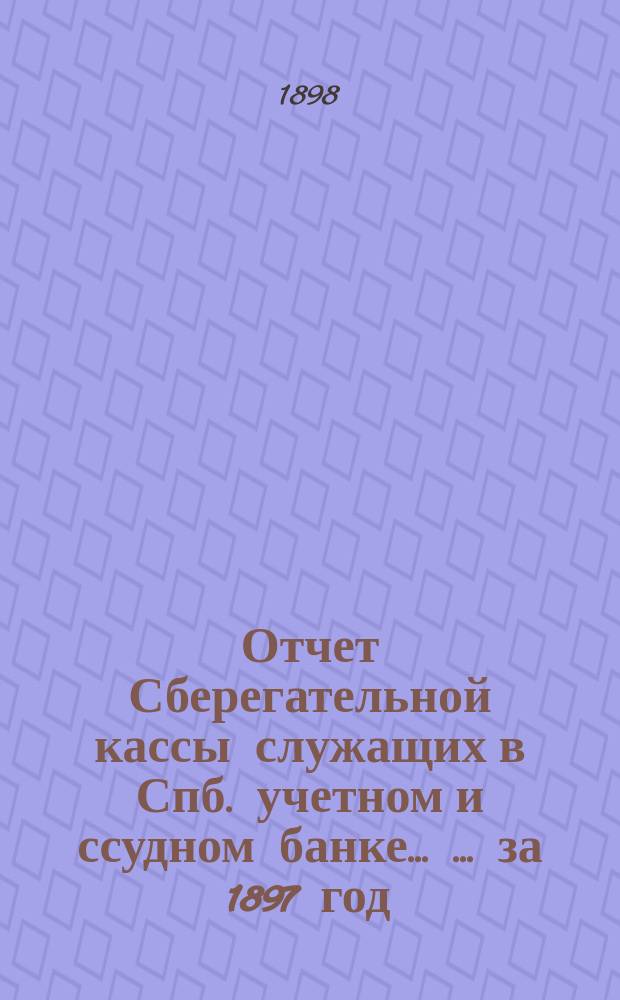Отчет Сберегательной кассы служащих в Спб. учетном и ссудном банке ... ... за 1897 год