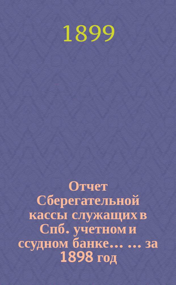 Отчет Сберегательной кассы служащих в Спб. учетном и ссудном банке ... ... за 1898 год