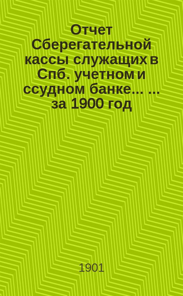 Отчет Сберегательной кассы служащих в Спб. учетном и ссудном банке ... ... за 1900 год