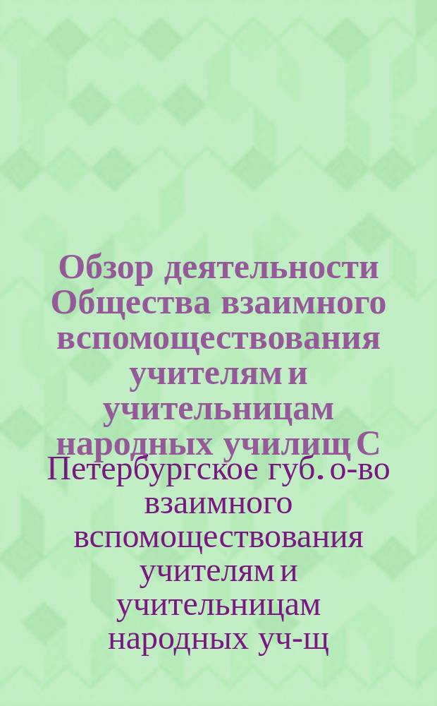 Обзор деятельности Общества взаимного вспомоществования учителям и учительницам народных училищ С.-Петербургской губернии, за время с 21 ноября 1892 г. по 1 мая 1896 года