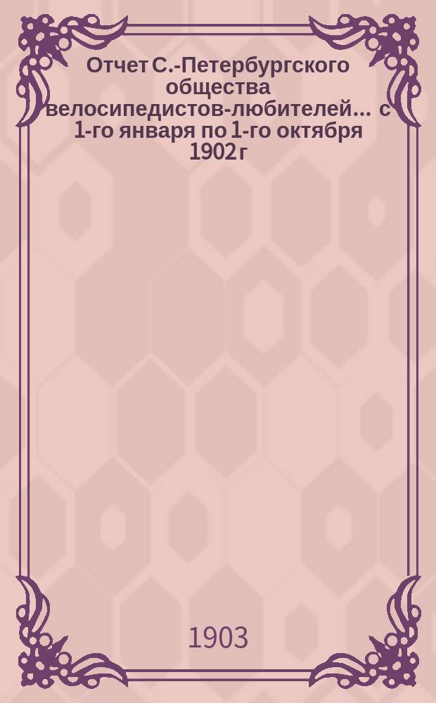 Отчет С.-Петербургского общества велосипедистов-любителей ... с 1-го января по 1-го октября 1902 г.