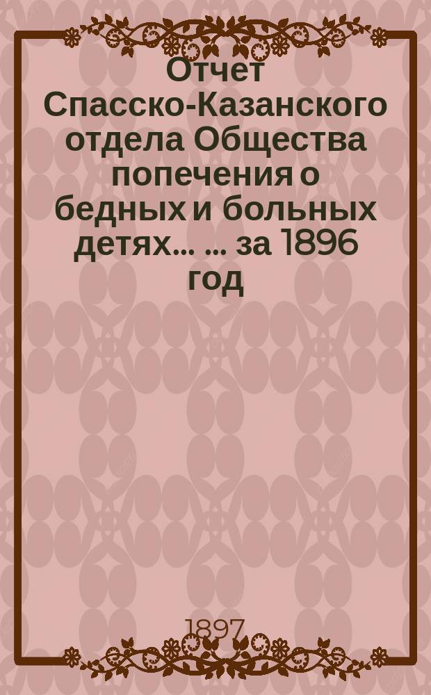 Отчет Спасско-Казанского отдела Общества попечения о бедных и больных детях ... ... за 1896 год