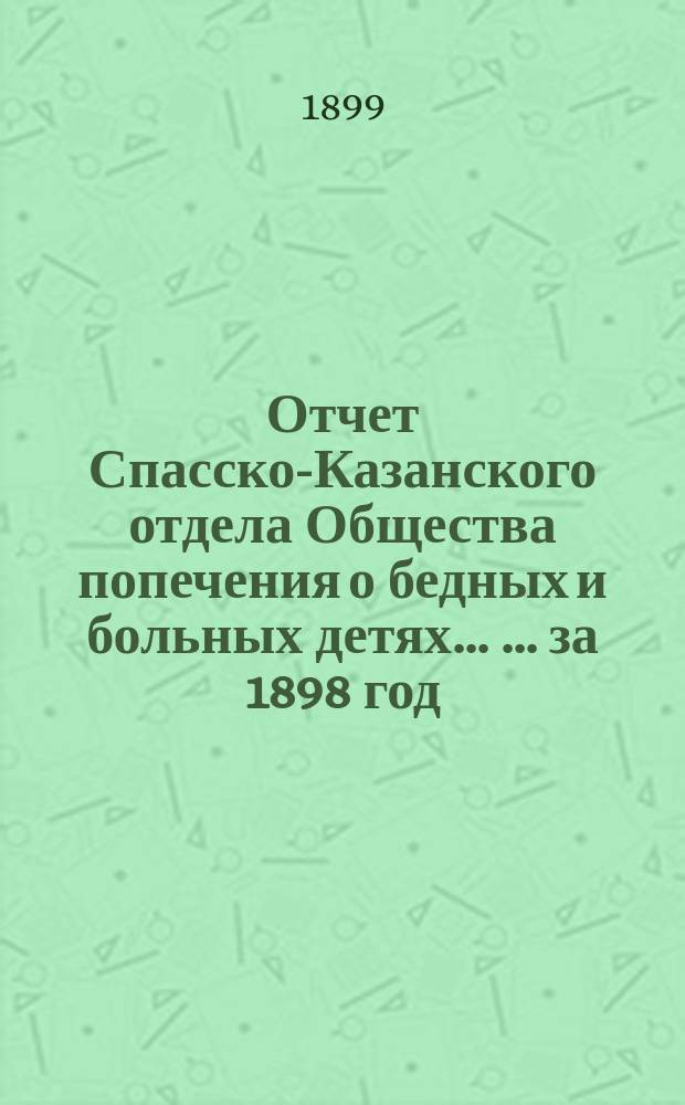 Отчет Спасско-Казанского отдела Общества попечения о бедных и больных детях ... ... за 1898 год